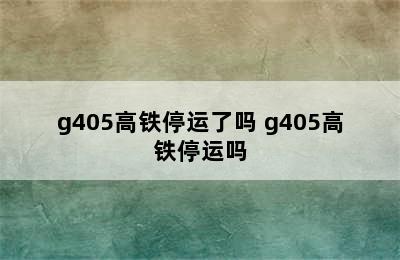 g405高铁停运了吗 g405高铁停运吗